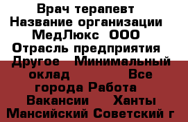 Врач терапевт › Название организации ­ МедЛюкс, ООО › Отрасль предприятия ­ Другое › Минимальный оклад ­ 40 000 - Все города Работа » Вакансии   . Ханты-Мансийский,Советский г.